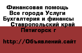 Финансовая помощь - Все города Услуги » Бухгалтерия и финансы   . Ставропольский край,Пятигорск г.